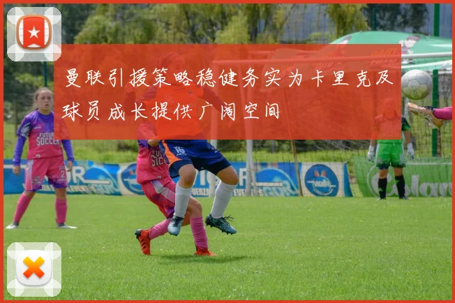 曼联引援策略稳健务实为卡里克及球员成长提供广阔空间