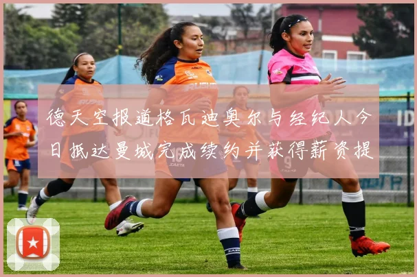 德天空报道格瓦迪奥尔与经纪人今日抵达曼城完成续约并获得薪资提升