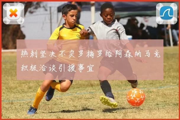 热刺坚决不卖罗梅罗给阿森纳马竞积极洽谈引援事宜