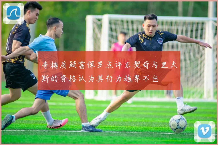夸梅质疑富保罗点评东契奇与里夫斯的资格认为其行为越界不当