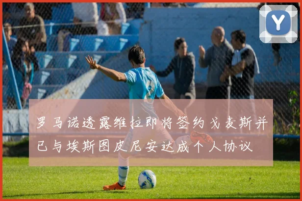 罗马诺透露维拉即将签约戈麦斯并已与埃斯图皮尼安达成个人协议