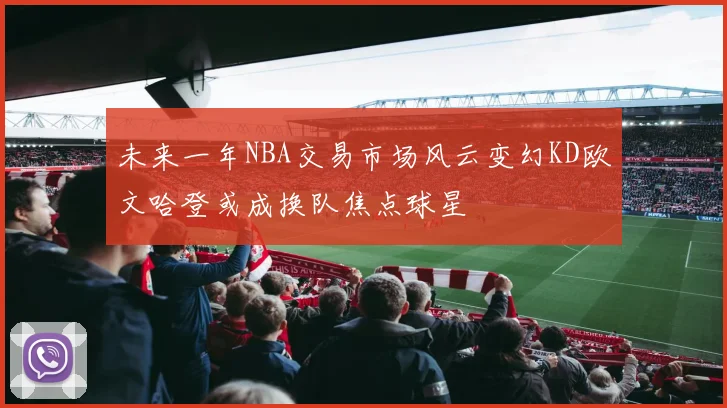 未来一年NBA交易市场风云变幻KD欧文哈登或成换队焦点球星