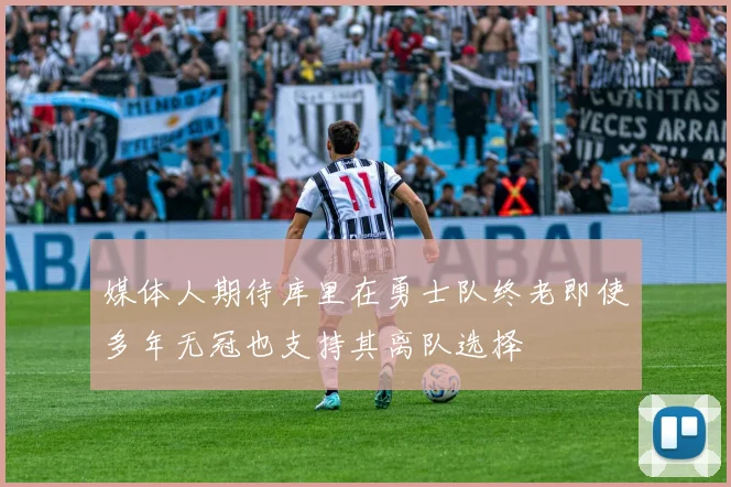 媒体人期待库里在勇士队终老即使多年无冠也支持其离队选择