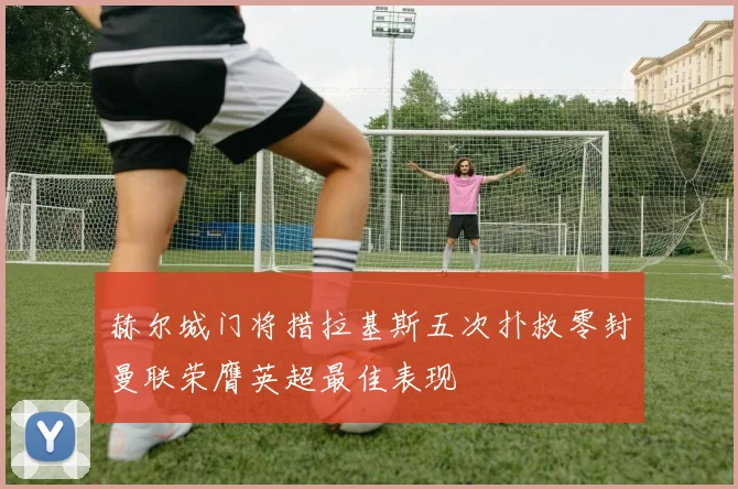 赫尔城门将措拉基斯五次扑救零封曼联荣膺英超最佳表现