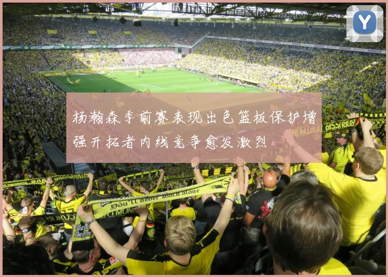 杨瀚森季前赛表现出色篮板保护增强开拓者内线竞争愈发激烈