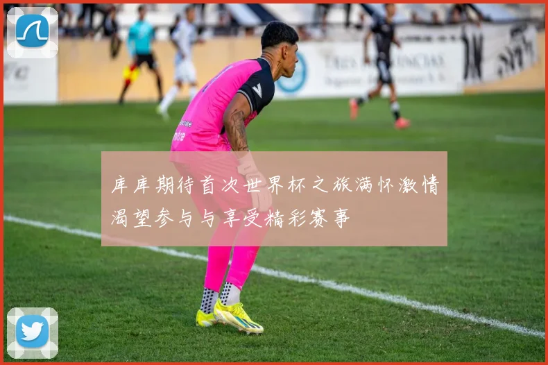 库库期待首次世界杯之旅满怀激情渴望参与与享受精彩赛事