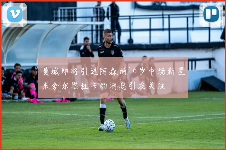 曼城即将引进阿森纳16岁中场新星米舍尔恩杜卡的消息引发关注