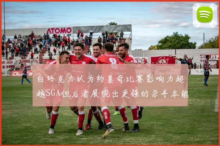 白巧克力认为约基奇比赛影响力超越SGA但后者展现出更强的杀手本能