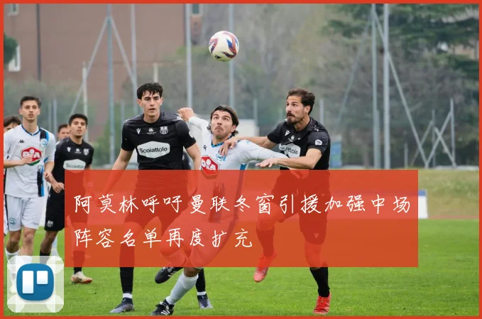 阿莫林呼吁曼联冬窗引援加强中场阵容名单再度扩充
